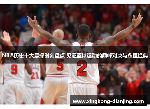 NBA历史十大震撼时刻盘点 见证篮球运动的巅峰对决与永恒经典