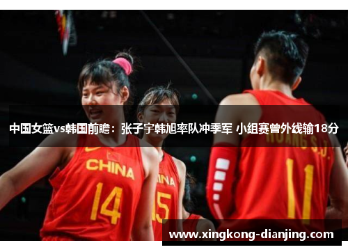 中国女篮vs韩国前瞻：张子宇韩旭率队冲季军 小组赛曾外线输18分