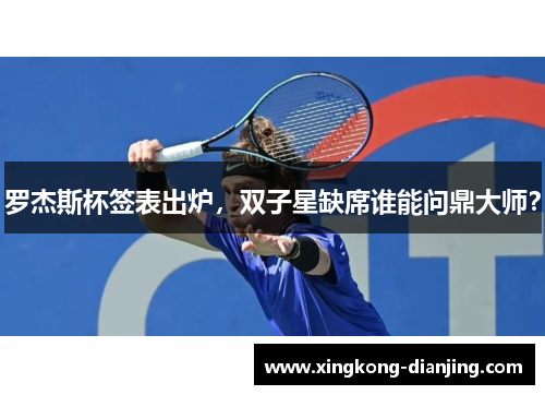 罗杰斯杯签表出炉，双子星缺席谁能问鼎大师？
