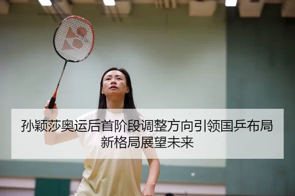 孙颖莎奥运后首阶段调整方向引领国乒布局新格局展望未来