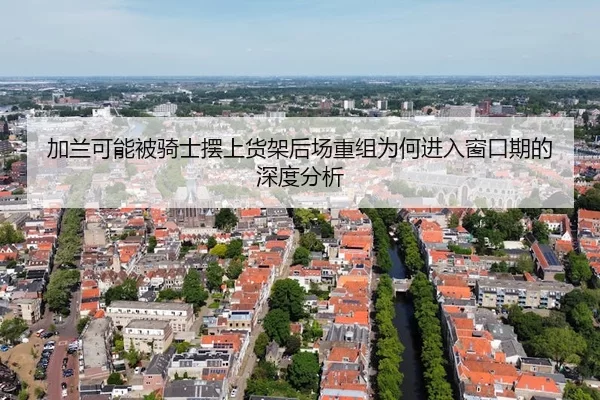 加兰可能被骑士摆上货架后场重组为何进入窗口期的深度分析