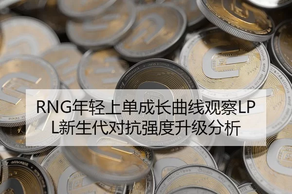 RNG年轻上单成长曲线观察LPL新生代对抗强度升级分析