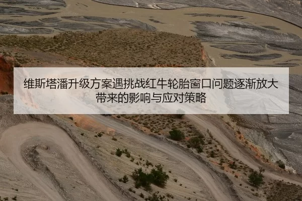 维斯塔潘升级方案遇挑战红牛轮胎窗口问题逐渐放大带来的影响与应对策略