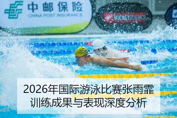 2026年国际游泳比赛张雨霏训练成果与表现深度分析