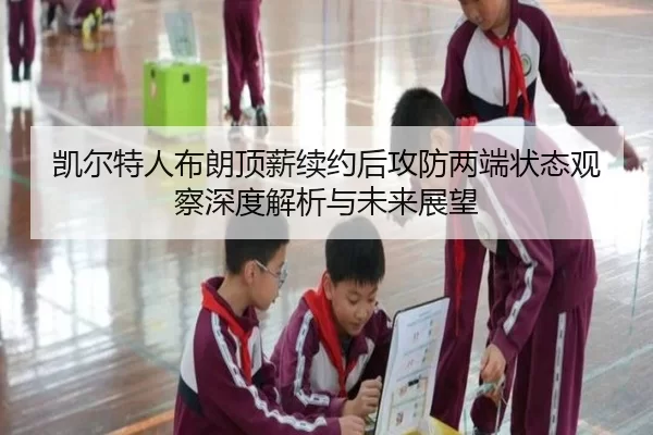 凯尔特人布朗顶薪续约后攻防两端状态观察深度解析与未来展望