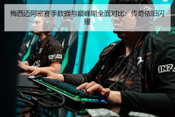 梅西迈阿密赛季数据与巅峰期全面对比：传奇依旧闪耀