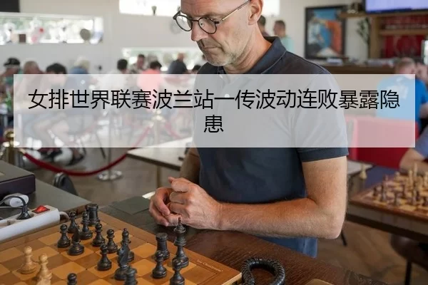 女排世界联赛波兰站一传波动连败暴露隐患