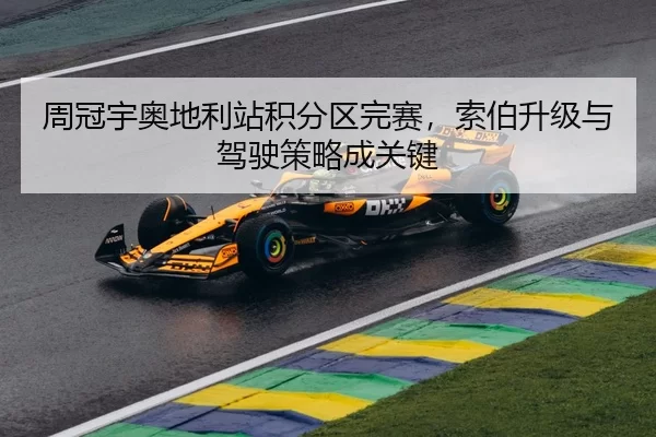 周冠宇奥地利站积分区完赛，索伯升级与驾驶策略成关键