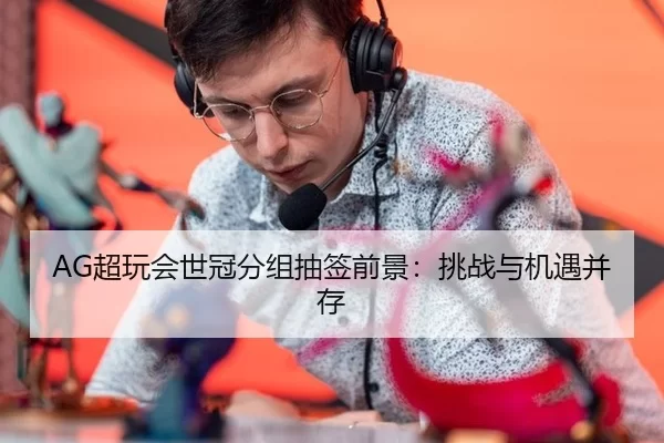 AG超玩会世冠分组抽签前景：挑战与机遇并存
