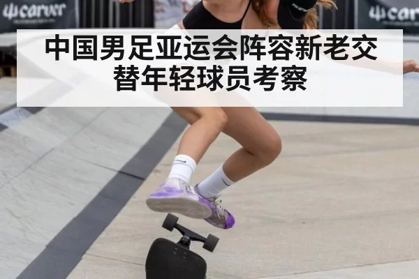中国男足亚运会阵容新老交替年轻球员考察