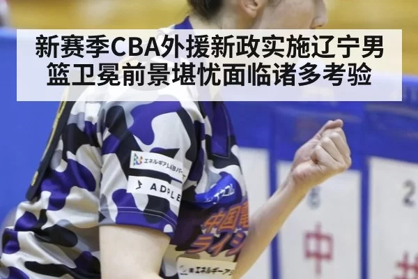 新赛季CBA外援新政实施辽宁男篮卫冕前景堪忧面临诸多考验