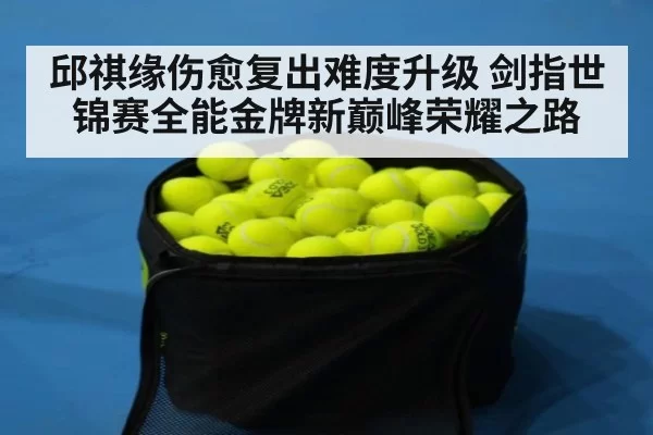 邱祺缘伤愈复出难度升级 剑指世锦赛全能金牌新巅峰荣耀之路