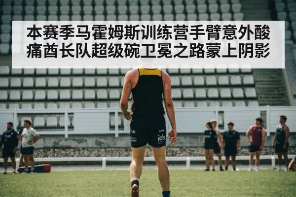 本赛季马霍姆斯训练营手臂意外酸痛酋长队超级碗卫冕之路蒙上阴影