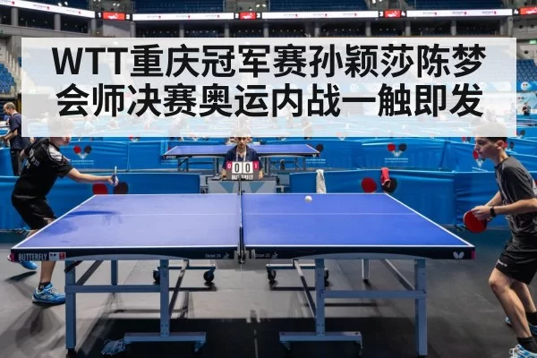 WTT重庆冠军赛孙颖莎陈梦会师决赛奥运内战一触即发
