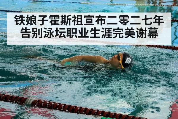 铁娘子霍斯祖宣布二零二七年告别泳坛职业生涯完美谢幕