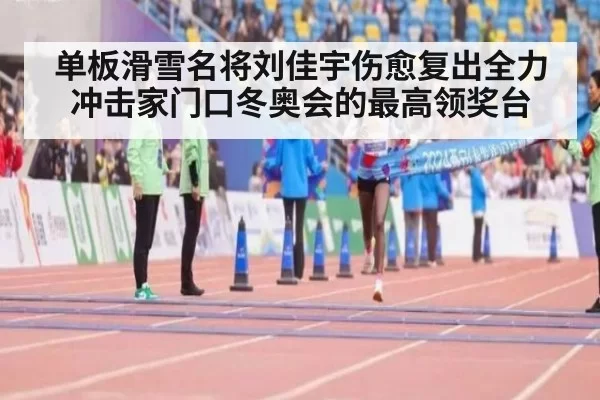 单板滑雪名将刘佳宇伤愈复出全力冲击家门口冬奥会的最高领奖台