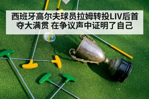 西班牙高尔夫球员拉姆转投LIV后首夺大满贯 在争议声中证明了自己