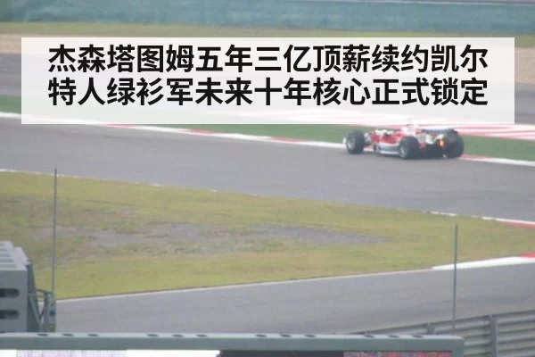 杰森塔图姆五年三亿顶薪续约凯尔特人绿衫军未来十年核心正式锁定