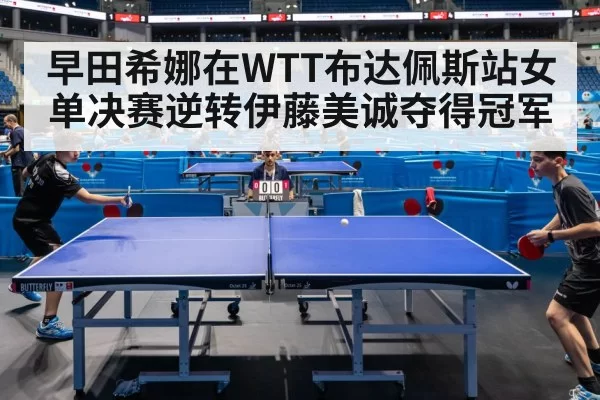 早田希娜在WTT布达佩斯站女单决赛逆转伊藤美诚夺得冠军
