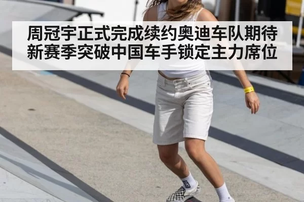 周冠宇正式完成续约奥迪车队期待新赛季突破中国车手锁定主力席位