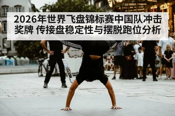 2026年世界飞盘锦标赛中国队冲击奖牌 传接盘稳定性与摆脱跑位分析